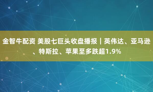 金智牛配资 美股七巨头收盘播报｜英伟达、亚马逊、特斯拉、苹果至多跌超1.9%