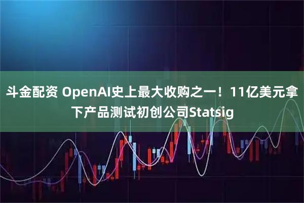 斗金配资 OpenAI史上最大收购之一！11亿美元拿下产品测试初创公司Statsig