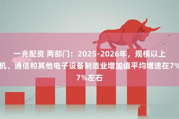 一兆配资 两部门：2025-2026年，规模以上计算机、通信和其他电子设备制造业增加值平均增速在7%左右