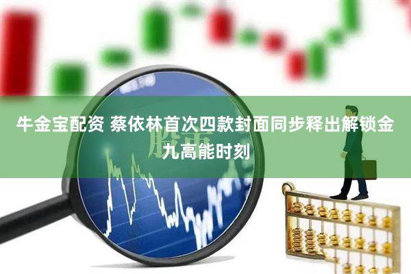 牛金宝配资 蔡依林首次四款封面同步释出解锁金九高能时刻