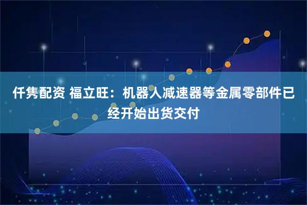 仟隽配资 福立旺：机器人减速器等金属零部件已经开始出货交付