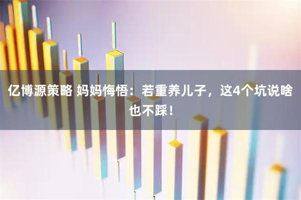 亿博源策略 妈妈悔悟：若重养儿子，这4个坑说啥也不踩！