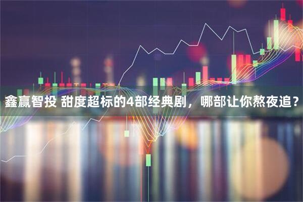 鑫赢智投 甜度超标的4部经典剧，哪部让你熬夜追？