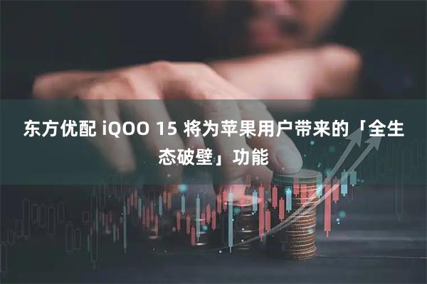 东方优配 iQOO 15 将为苹果用户带来的「全生态破壁」功能