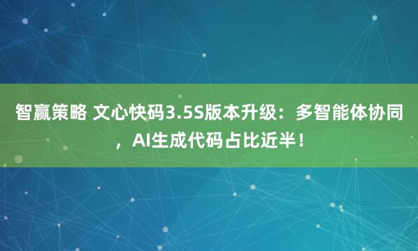 智赢策略 文心快码3.5S版本升级：多智能体协同，AI生成代码占比近半！
