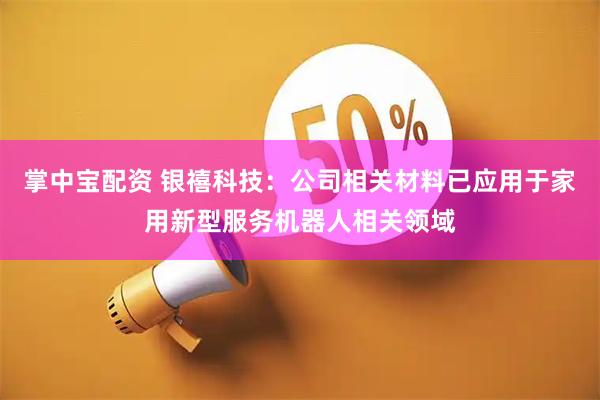 掌中宝配资 银禧科技：公司相关材料已应用于家用新型服务机器人相关领域