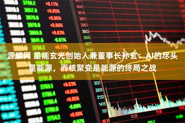 源顺网 星能玄光创始人兼董事长孙玄：AI的尽头是能源，而核聚变是能源的终局之战