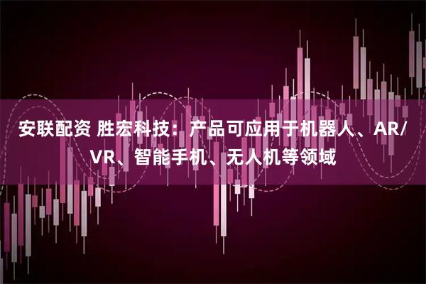 安联配资 胜宏科技：产品可应用于机器人、AR/VR、智能手机、无人机等领域