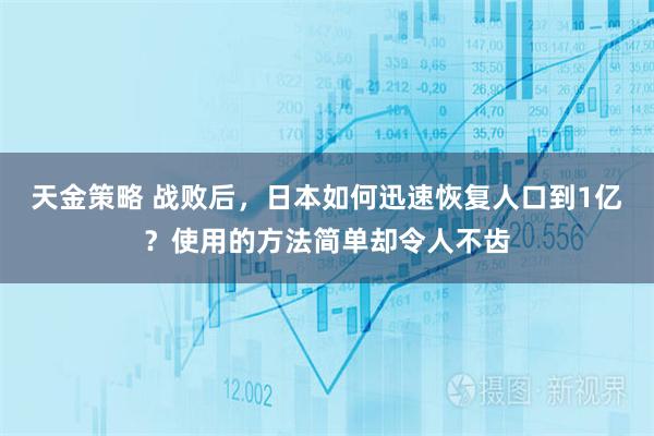 天金策略 战败后，日本如何迅速恢复人口到1亿？使用的方法简单却令人不齿