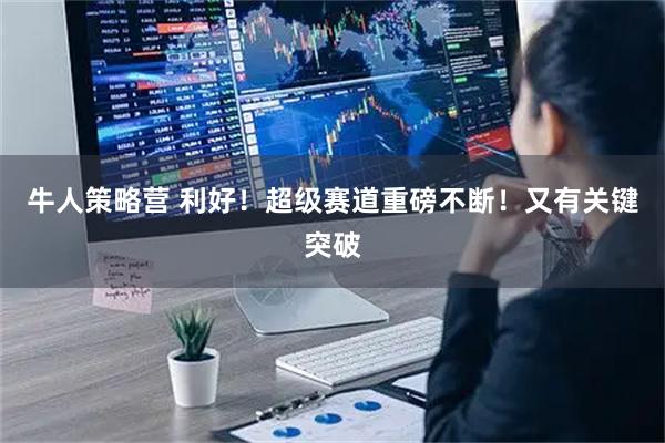 牛人策略营 利好！超级赛道重磅不断！又有关键突破