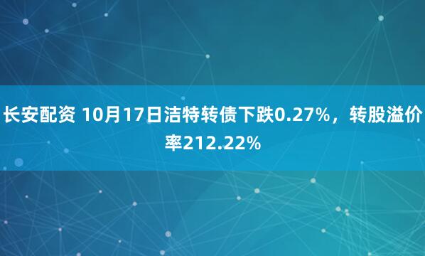 长安配资 10月17日洁特转债下跌0.27%，转股溢价率212.22%