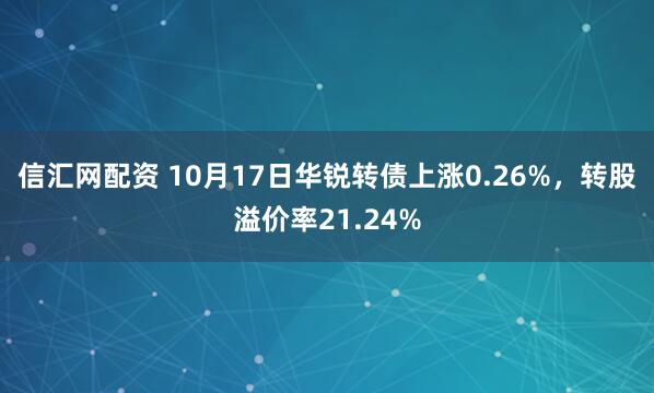 信汇网配资 10月17日华锐转债上涨0.26%，转股溢价率21.24%