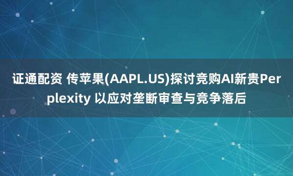 证通配资 传苹果(AAPL.US)探讨竞购AI新贵Perplexity 以应对垄断审查与竞争落后