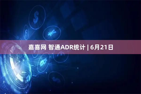 嘉喜网 智通ADR统计 | 6月21日