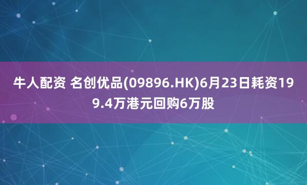 牛人配资 名创优品(09896.HK)6月23日耗资199.4万港元回购6万股