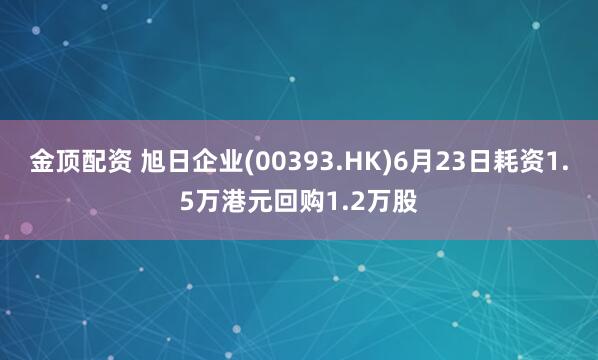 金顶配资 旭日企业(00393.HK)6月23日耗资1.5万港元回购1.2万股