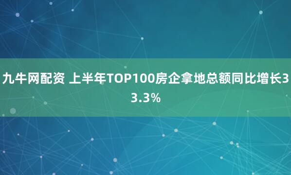 九牛网配资 上半年TOP100房企拿地总额同比增长33.3%