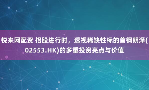 悦来网配资 招股进行时，透视稀缺性标的首钢朗泽(02553.HK)的多重投资亮点与价值