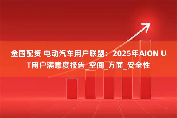 金国配资 电动汽车用户联盟：2025年AION UT用户满意度报告_空间_方面_安全性