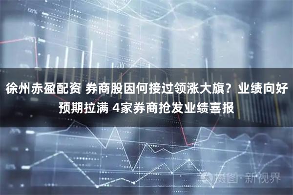 徐州赤盈配资 券商股因何接过领涨大旗？业绩向好预期拉满 4家券商抢发业绩喜报