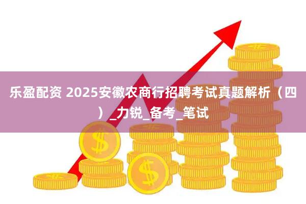乐盈配资 2025安徽农商行招聘考试真题解析（四）_力锐_备考_笔试