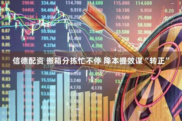 信德配资 搬箱分拣忙不停 降本提效谋“转正”
