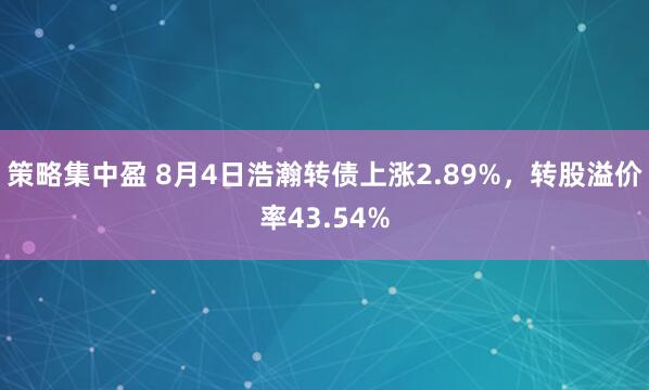 策略集中盈 8月4日浩瀚转债上涨2.89%，转股溢价率43.54%