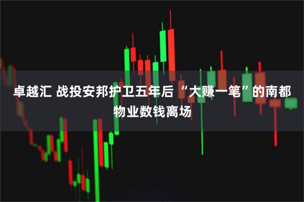 卓越汇 战投安邦护卫五年后 “大赚一笔”的南都物业数钱离场