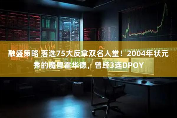 融盛策略 落选75大反拿双名人堂！2004年状元秀的魔兽霍华德，曾经3连DPOY
