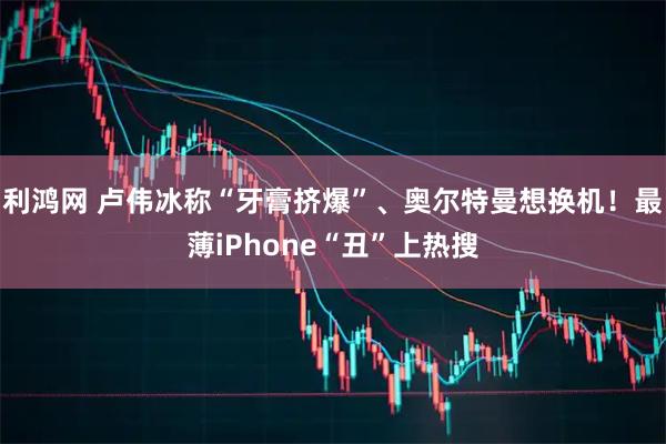 利鸿网 卢伟冰称“牙膏挤爆”、奥尔特曼想换机！最薄iPhone“丑”上热搜