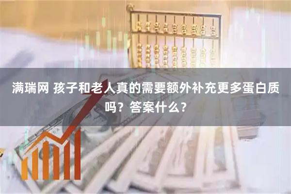 满瑞网 孩子和老人真的需要额外补充更多蛋白质吗？答案什么？