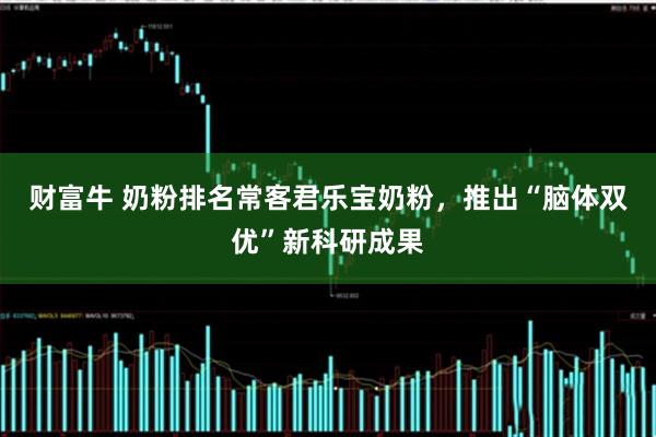 财富牛 奶粉排名常客君乐宝奶粉，推出“脑体双优”新科研成果
